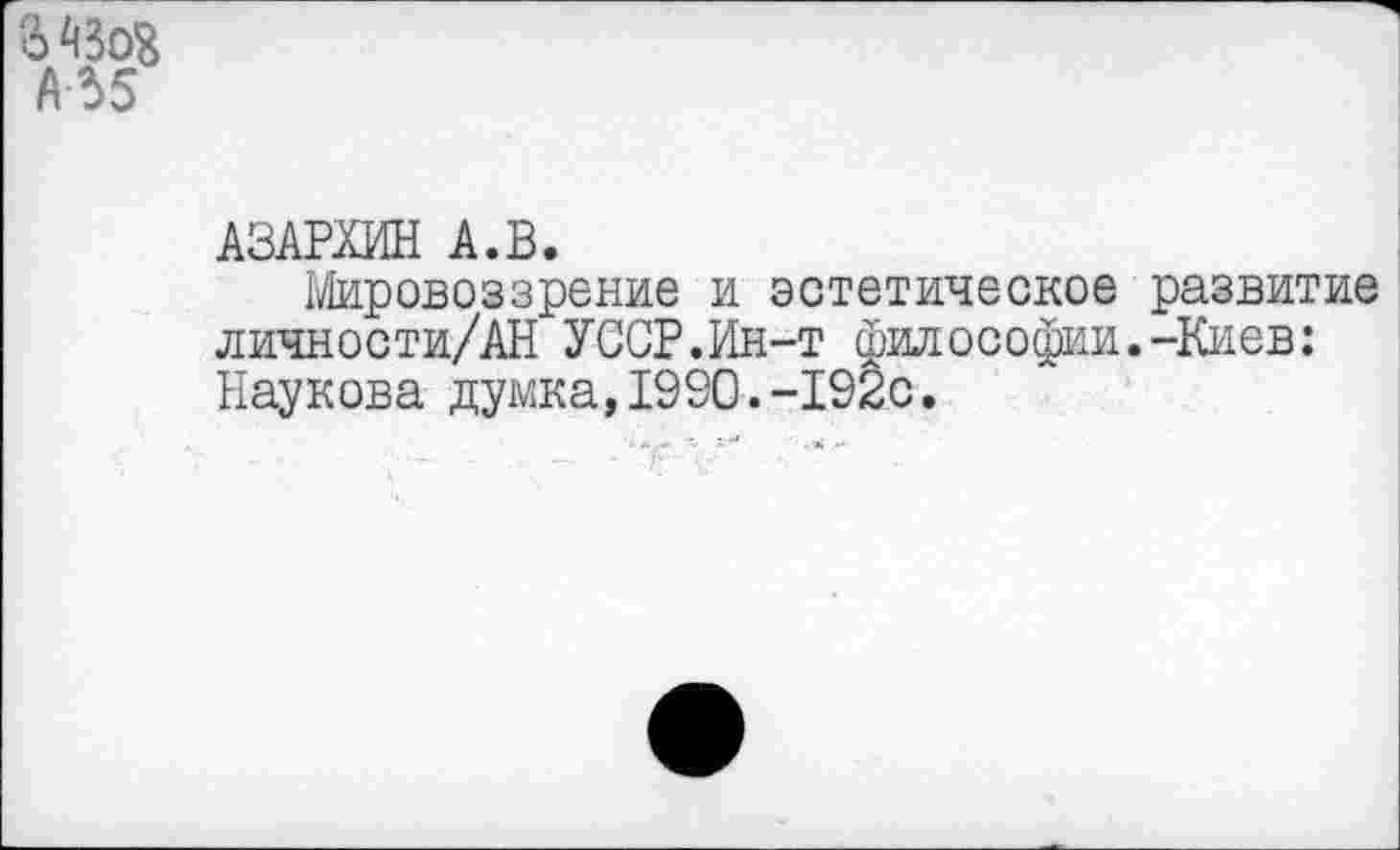 ﻿А55
АЗАРХИН А.В.
Мировоззрение и эстетическое развитие личности/АН УССР.Ин-т философии.-Киев: Наукова думка,1990.-192с.